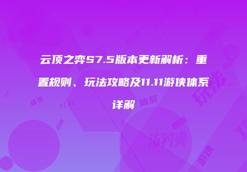 云顶之弈S7.5版本更新解析：重置规则、玩法攻略及11.11游侠体系详解