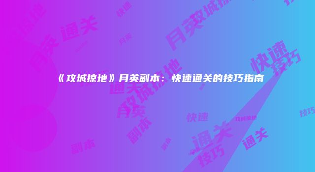 《攻城掠地》月英副本：快速通关的技巧指南