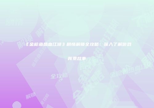《金枪鱼热血江湖》剧情解锁全攻略：深入了解游戏背景故事