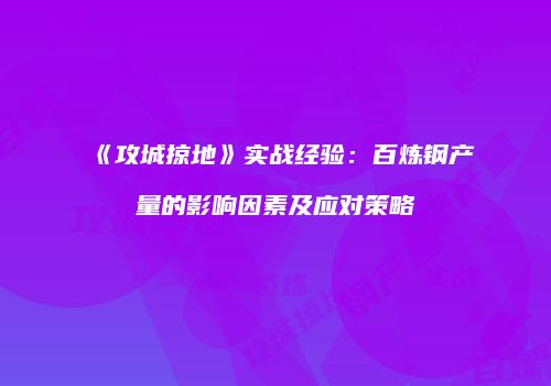 《攻城掠地》实战经验:百炼钢产量的影响因素及应对策略