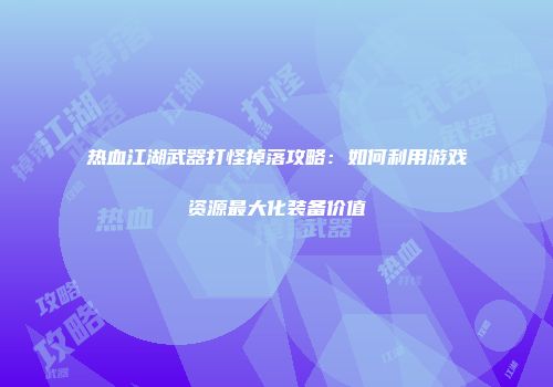 热血江湖武器打怪掉落攻略:如何利用游戏资源最大化装备价值