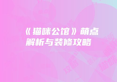 《猫咪公馆》萌点解析与装修攻略