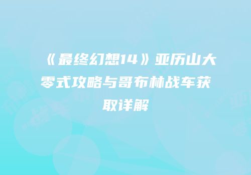 《最终幻想14》亚历山大零式攻略与哥布林战车获取详解