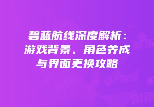 碧蓝航线深度解析：游戏背景、角色养成与界面更换攻略