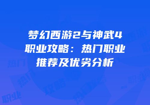 梦幻西游2与神武4职业攻略：热门职业推荐及优劣分析