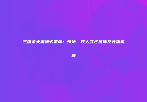 三国杀夫妻模式解析：玩法、双人武将技能及夫妻组合
