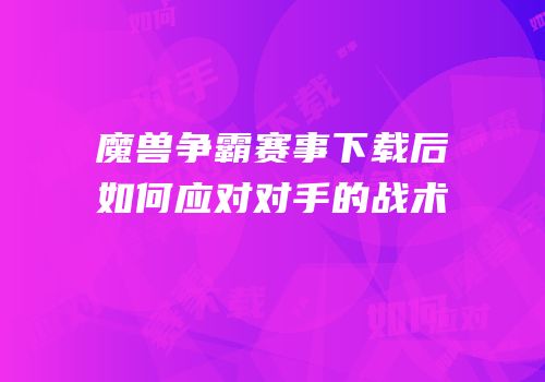 魔兽争霸赛事下载后如何应对对手的战术