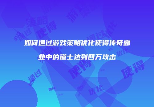如何通过游戏策略优化使得传奇霸业中的道士达到四万攻击