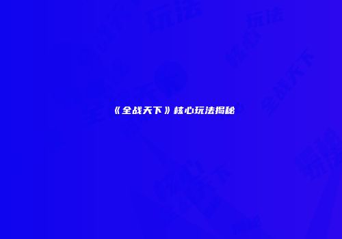 《全战天下》核心玩法揭秘