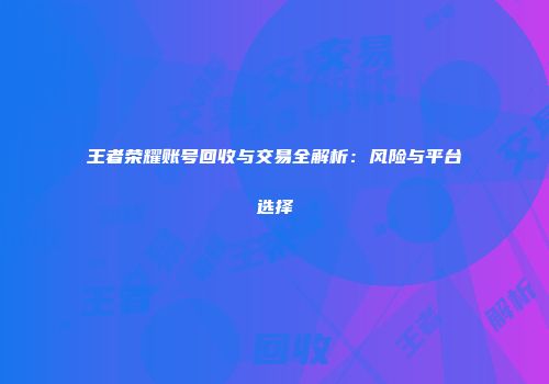 王者荣耀账号回收与交易全解析：风险与平台选择