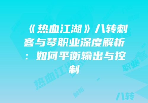 《热血江湖》八转刺客与琴职业深度解析：如何平衡输出与控制