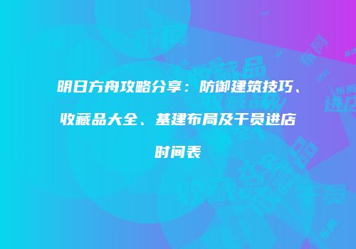明日方舟攻略分享：防御建筑技巧、收藏品大全、基建布局及干员进店时间表