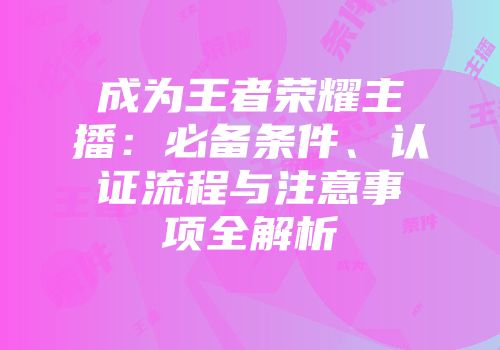 成为王者荣耀主播：必备条件、认证流程与注意事项全解析