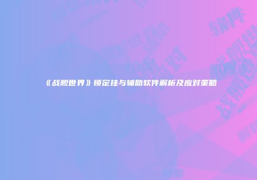 《战舰世界》锁定挂与辅助软件解析及应对策略