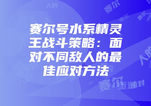 赛尔号水系精灵王战斗策略：面对不同敌人的最佳应对方法