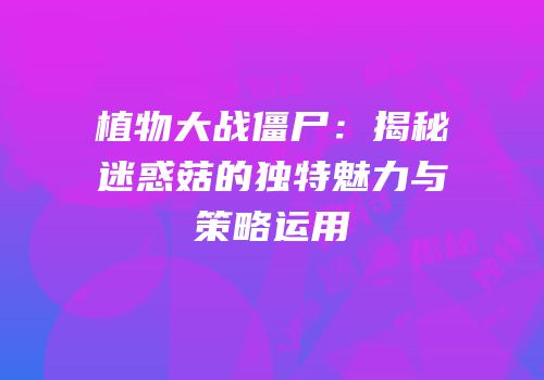 植物大战僵尸：揭秘迷惑菇的独特魅力与策略运用
