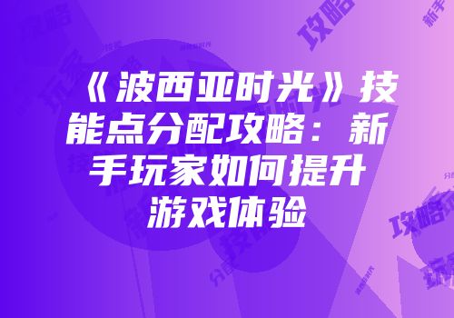 《波西亚时光》技能点分配攻略：新手玩家如何提升游戏体验