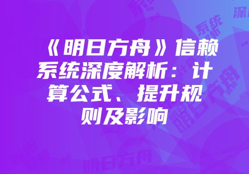 《明日方舟》信赖系统深度解析：计算公式、提升规则及影响