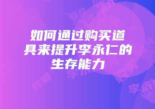 如何通过购买道具来提升李永仁的生存能力