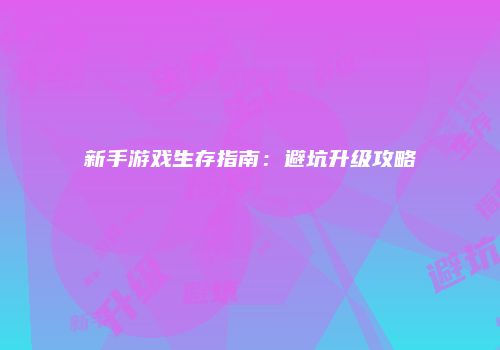 新手游戏生存指南：避坑升级攻略