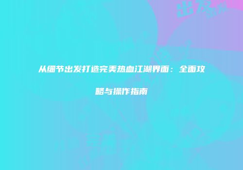 从细节出发打造完美热血江湖界面：全面攻略与操作指南