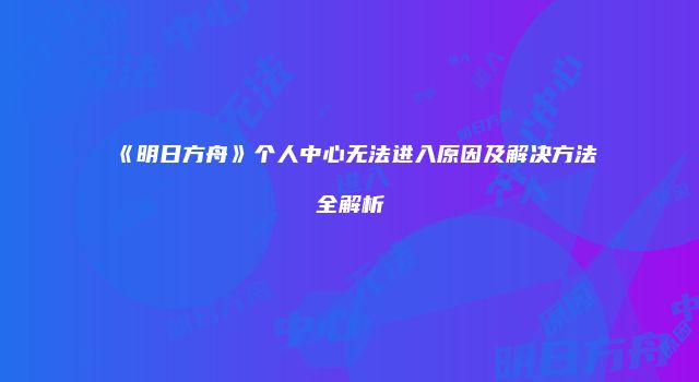 《明日方舟》个人中心无法进入原因及解决方法全解析