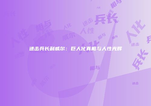 进击兵长利威尔：巨人化真相与人性光辉