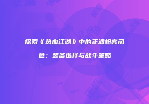 探索《热血江湖》中的正派枪客角色：装备选择与战斗策略
