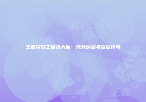 王者荣耀主播张大仙：成长历程与直播传奇