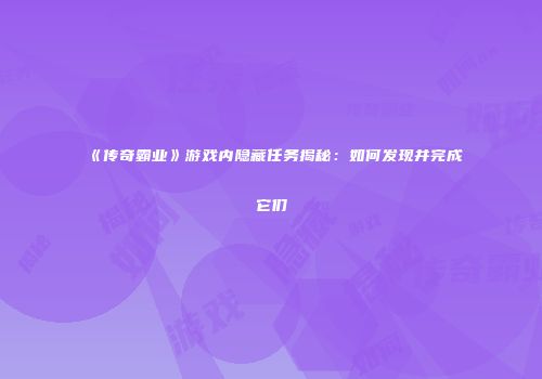 《传奇霸业》游戏内隐藏任务揭秘：如何发现并完成它们