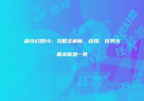 最终幻想14：攻略全解析，结婚、任务与基本信息一览