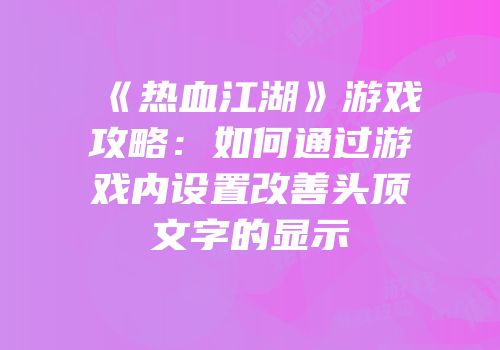 《热血江湖》游戏攻略：如何通过游戏内设置改善头顶文字的显示