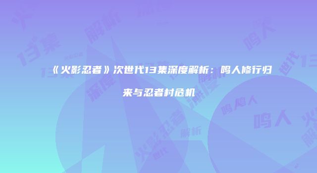 《火影忍者》次世代13集深度解析：鸣人修行归来与忍者村危机