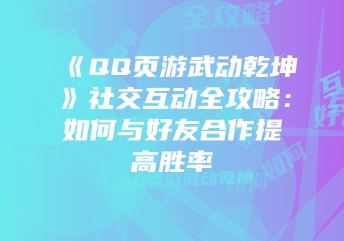 《QQ页游武动乾坤》社交互动全攻略：如何与好友合作提高胜率