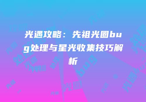 光遇攻略：先祖光圈bug处理与星光收集技巧解析