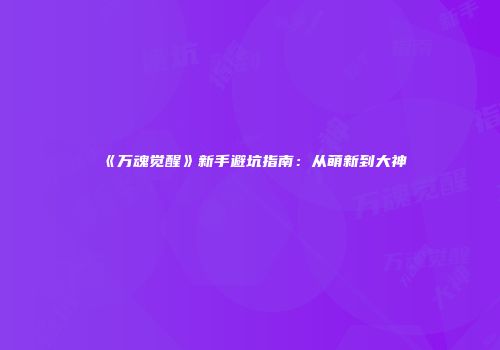 《万魂觉醒》新手避坑指南：从萌新到大神