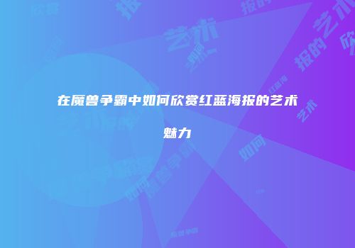 在魔兽争霸中如何欣赏红蓝海报的艺术魅力