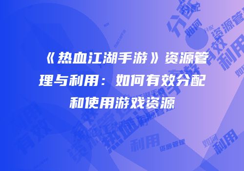 《热血江湖手游》资源管理与利用：如何有效分配和使用游戏资源