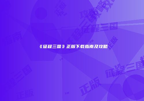 《征程三国》正版下载指南及攻略