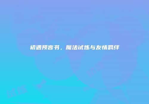 初遇预言书，魔法试炼与友情羁绊