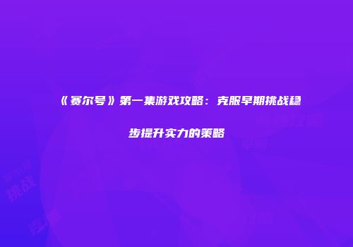 《赛尔号》第一集游戏攻略：克服早期挑战稳步提升实力的策略
