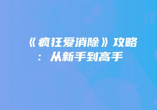 《疯狂爱消除》攻略：从新手到高手