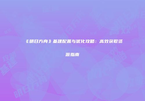 《明日方舟》基建配置与优化攻略：高效获取资源指南