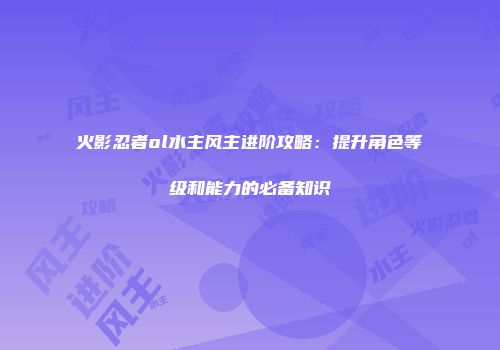 火影忍者ol水主风主进阶攻略：提升角色等级和能力的必备知识