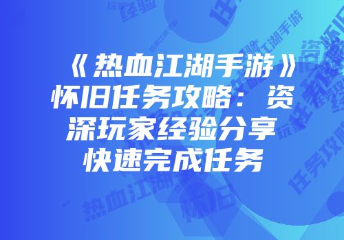 《热血江湖手游》怀旧任务攻略：资深玩家经验分享快速完成任务