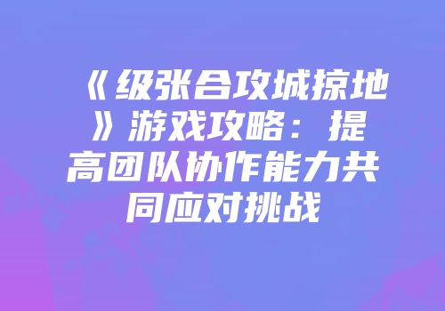 《级张合攻城掠地》游戏攻略：提高团队协作能力共同应对挑战