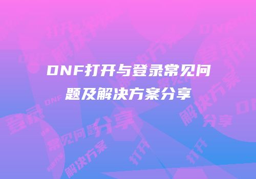 DNF打开与登录常见问题及解决方案分享