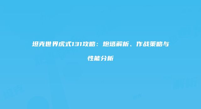坦克世界虎式131攻略：炮塔解析、作战策略与性能分析