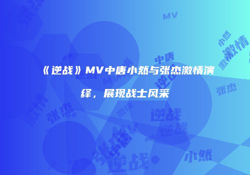 《逆战》MV中唐小然与张杰激情演绎，展现战士风采