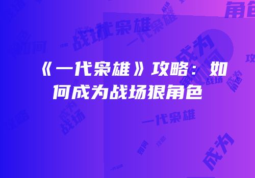 《一代枭雄》攻略：如何成为战场狠角色